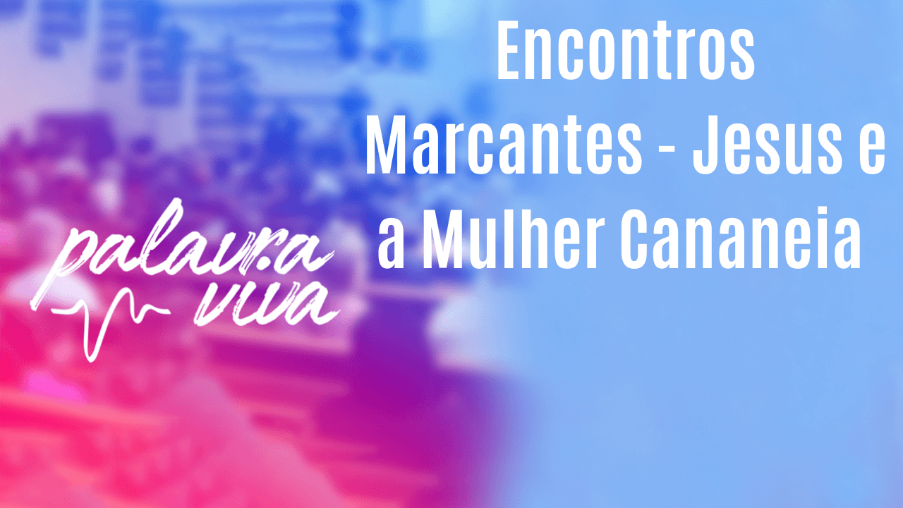 Encontros Marcantes - Jesus e a Mulher Cananeia