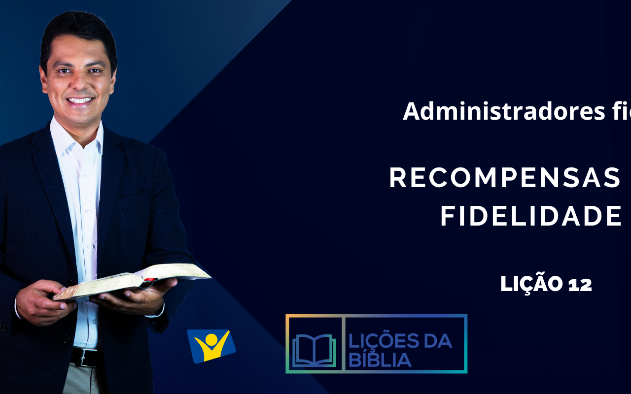 Recompensas da fidelidade – LIÇÃO12 (Administradores fiéis)