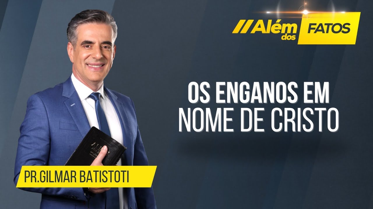 OS ENGANOS EM NOME DE CRISTO – Pr. Gilmar Batistoti – Além dos Fatos