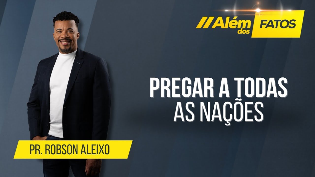 PREGAR A TODAS AS NAÇÕES – Pr. Robson Aleixo – Além dos Fatos