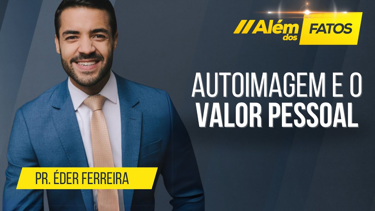 AUTOIMAGEM E O VALOR PESSOAL – Pr. Éder Ferreira – Além dos Fatos