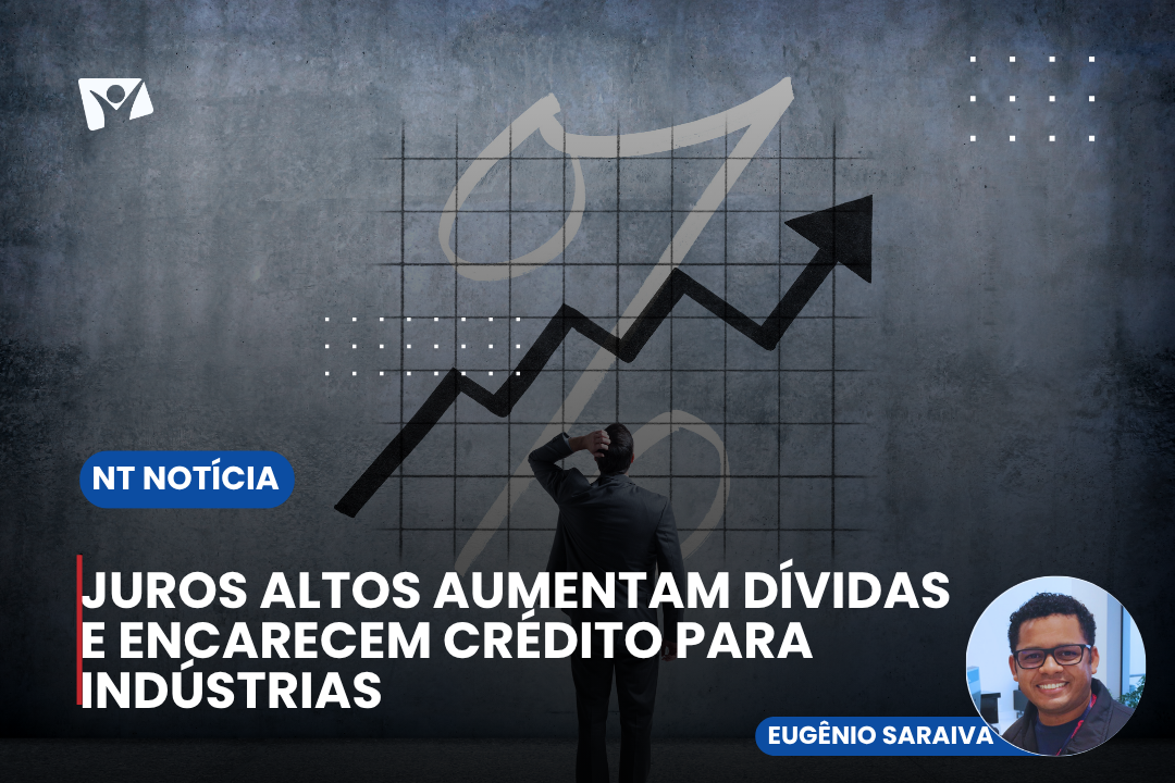 Juros altos aumentam dívidas e encarecem crédito para indústrias