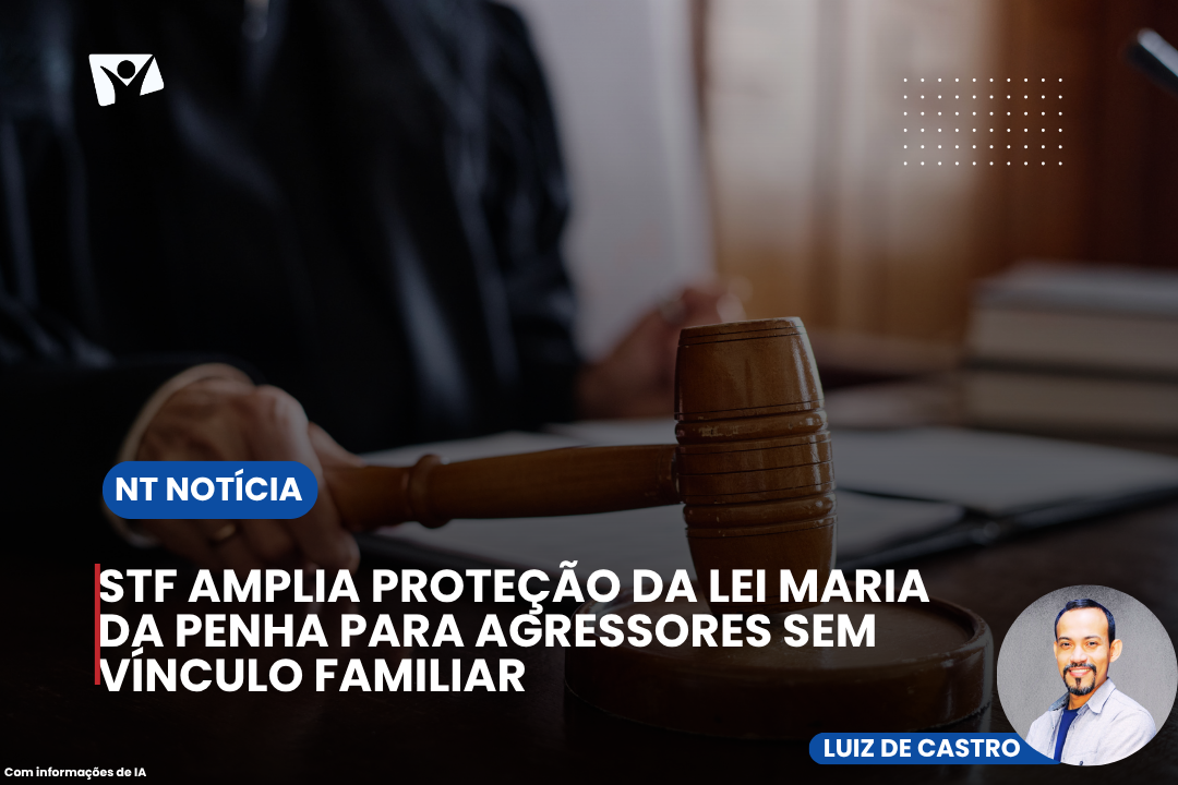 STF AMPLIA PROTEÇÃO DA LEI MARIA DA PENHA PARA AGRESSORES SEM VÍNCULO FAMILIAR